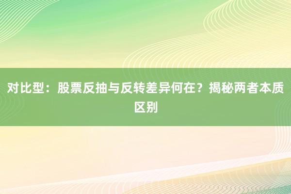对比型：股票反抽与反转差异何在？揭秘两者本质区别