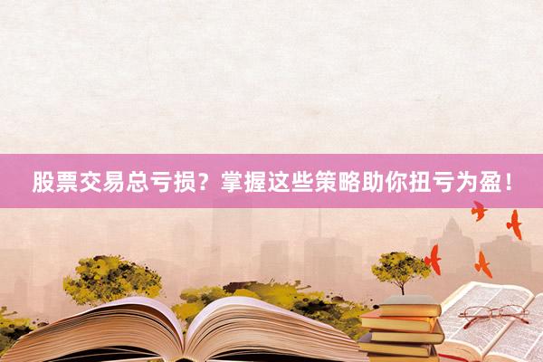 股票交易总亏损？掌握这些策略助你扭亏为盈！