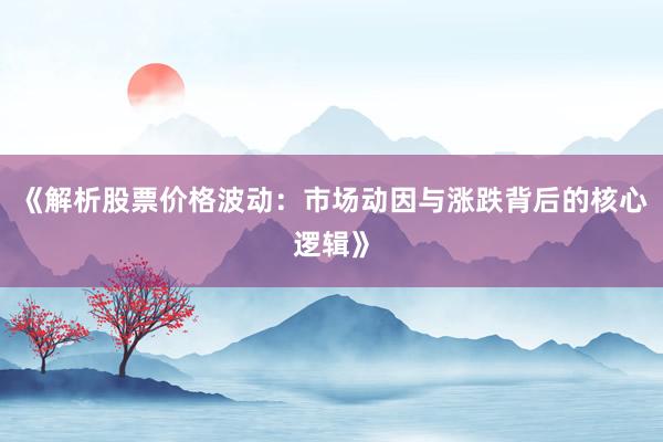 《解析股票价格波动：市场动因与涨跌背后的核心逻辑》
