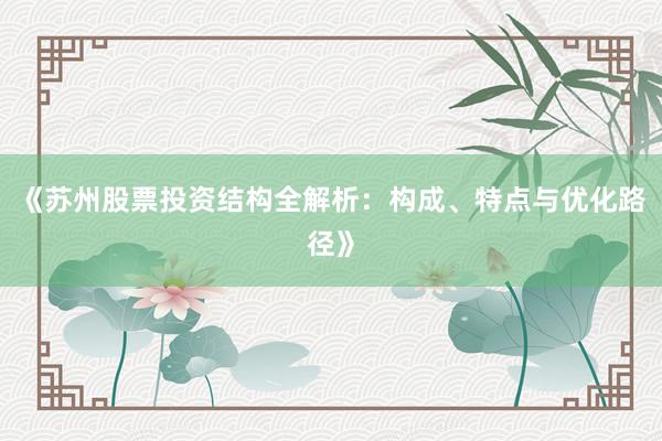 《苏州股票投资结构全解析：构成、特点与优化路径》