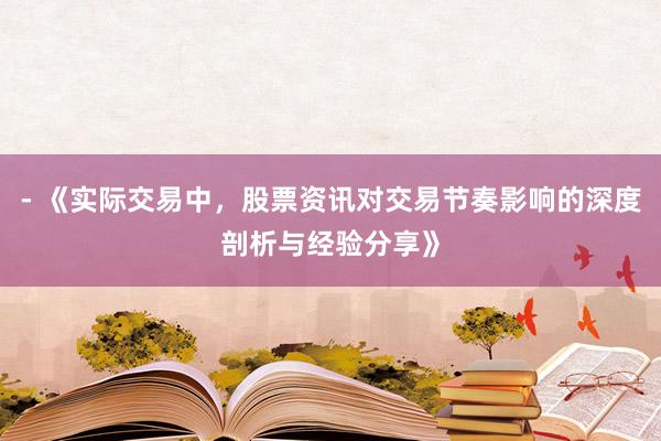 - 《实际交易中,股票资讯对交易节奏影响的深度剖析与经验分享》