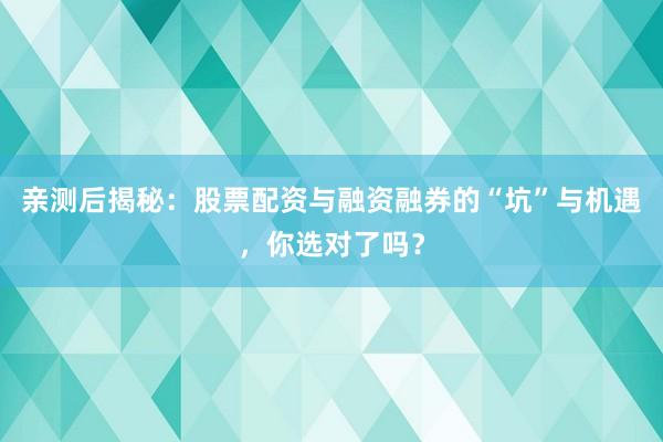 亲测后揭秘：股票配资与融资融券的“坑”与机遇，你选对了吗？
