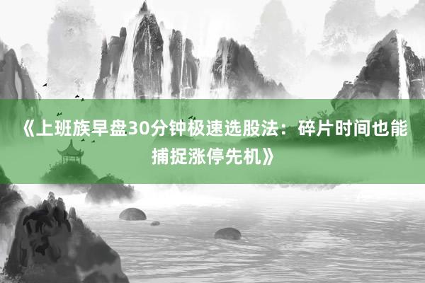 《上班族早盘30分钟极速选股法：碎片时间也能捕捉涨停先机》
