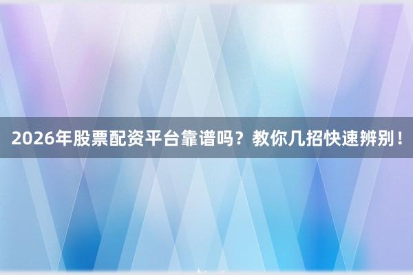 2026年股票配资平台靠谱吗？教你几招快速辨别！