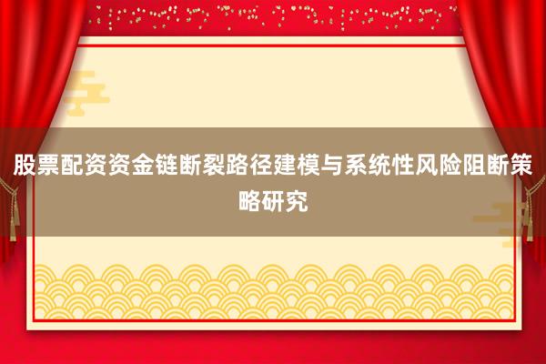 股票配资资金链断裂路径建模与系统性风险阻断策略研究