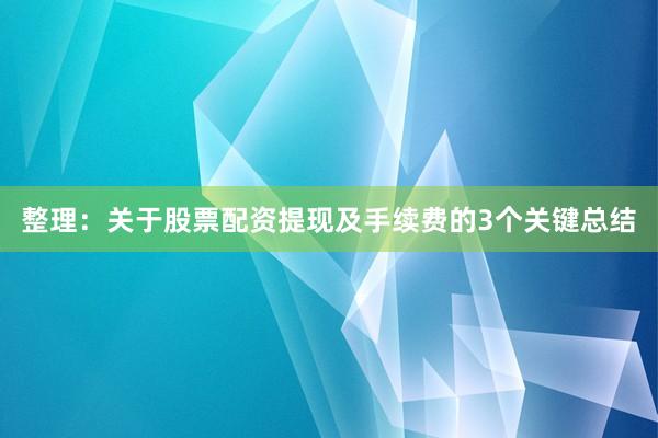 整理：关于股票配资提现及手续费的3个关键总结