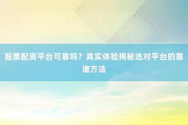 股票配资平台可靠吗？真实体验揭秘选对平台的靠谱方法