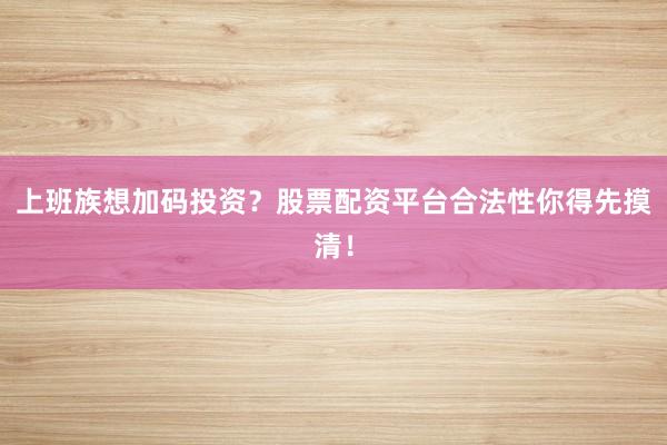 上班族想加码投资?股票配资平台合法性你得先摸清!