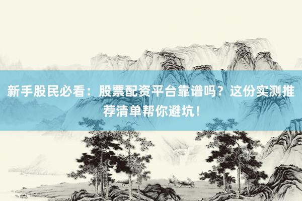 新手股民必看：股票配资平台靠谱吗？这份实测推荐清单帮你避坑！