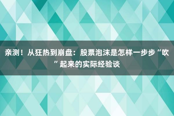亲测！从狂热到崩盘：股票泡沫是怎样一步步“吹”起来的实际经验谈