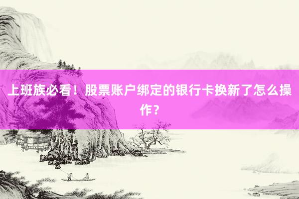 上班族必看！股票账户绑定的银行卡换新了怎么操作？