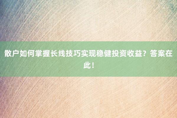 散户如何掌握长线技巧实现稳健投资收益？答案在此！