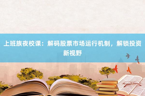 上班族夜校课：解码股票市场运行机制，解锁投资新视野