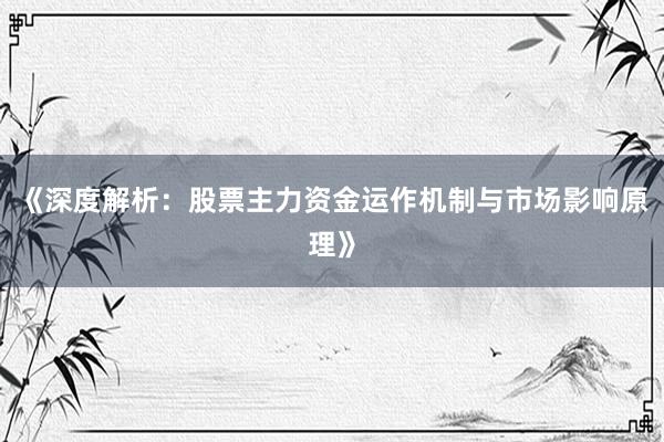 《深度解析：股票主力资金运作机制与市场影响原理》