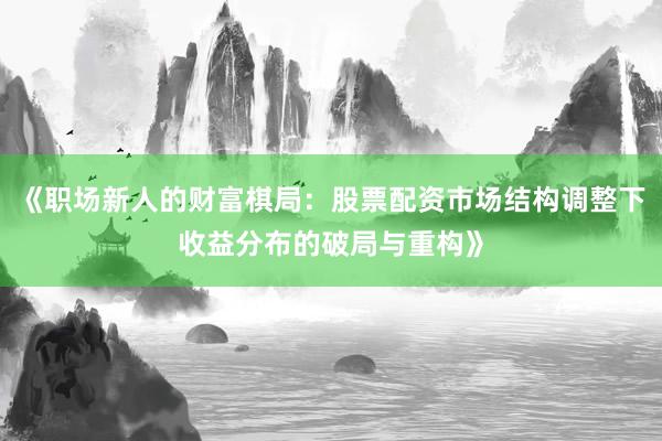 《职场新人的财富棋局：股票配资市场结构调整下收益分布的破局与重构》