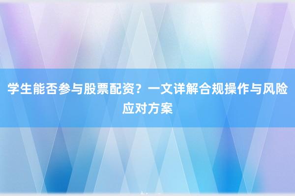 学生能否参与股票配资？一文详解合规操作与风险应对方案