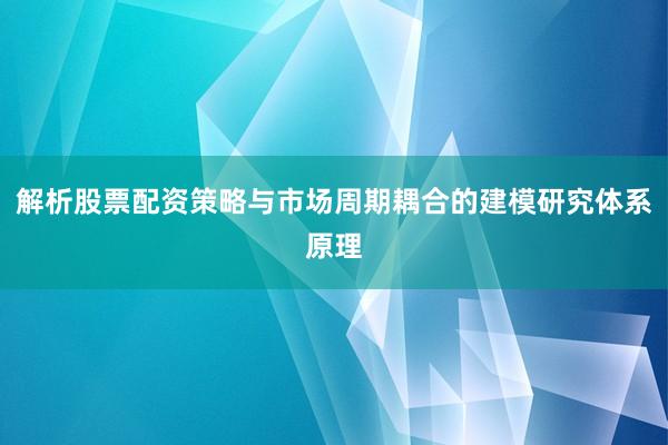 解析股票配资策略与市场周期耦合的建模研究体系原理