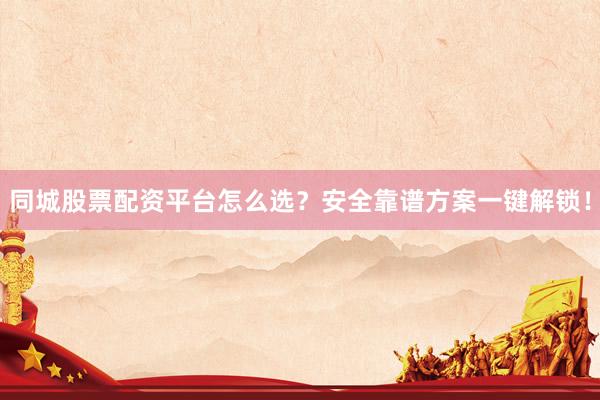 同城股票配资平台怎么选?安全靠谱方案一键解锁!