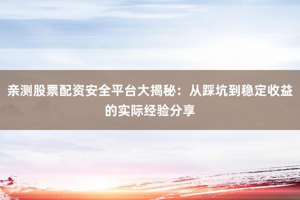 亲测股票配资安全平台大揭秘:从踩坑到稳定收益的实际经验分享