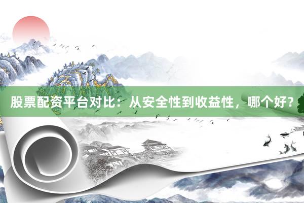 股票配资平台对比:从安全性到收益性,哪个好?