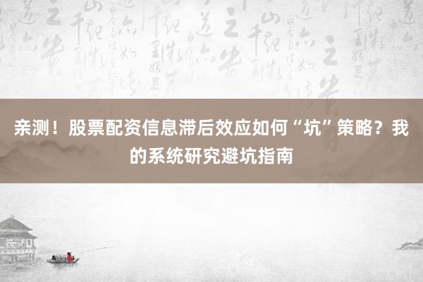 亲测!股票配资信息滞后效应如何“坑”策略?我的系统研究避坑指南