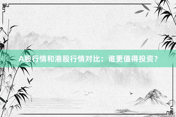 A股行情和港股行情对比:谁更值得投资?