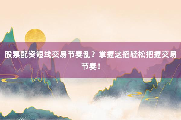 股票配资短线交易节奏乱?掌握这招轻松把握交易节奏!
