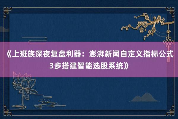 《上班族深夜复盘利器:澎湃新闻自定义指标公式3步搭建智能选股系统》