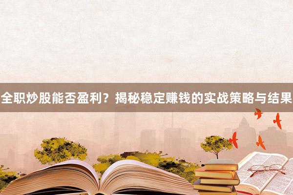 全职炒股能否盈利?揭秘稳定赚钱的实战策略与结果