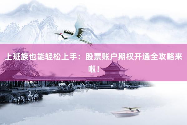 上班族也能轻松上手:股票账户期权开通全攻略来啦!