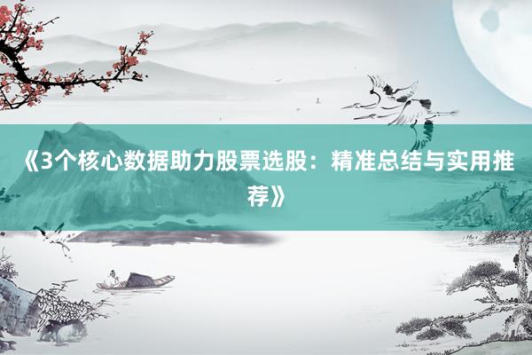 《3个核心数据助力股票选股:精准总结与实用推荐》