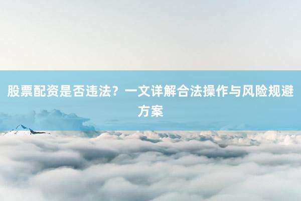 股票配资是否违法?一文详解合法操作与风险规避方案