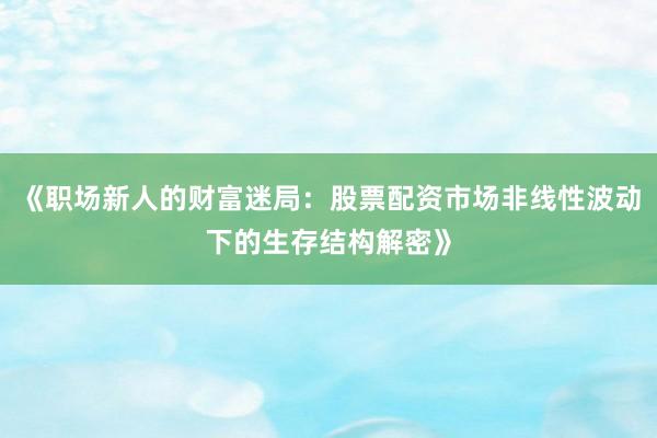 《职场新人的财富迷局:股票配资市场非线性波动下的生存结构解密》
