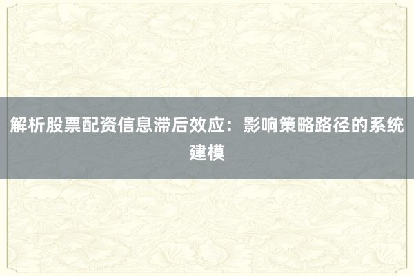 解析股票配资信息滞后效应:影响策略路径的系统建模