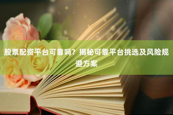 股票配资平台可靠吗?揭秘可靠平台挑选及风险规避方案