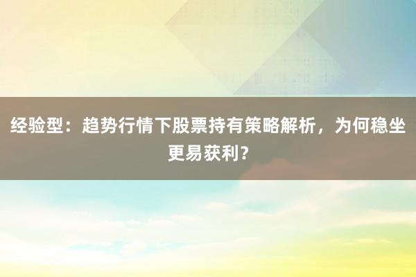 经验型:趋势行情下股票持有策略解析,为何稳坐更易获利?