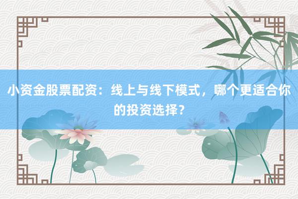 小资金股票配资:线上与线下模式,哪个更适合你的投资选择?