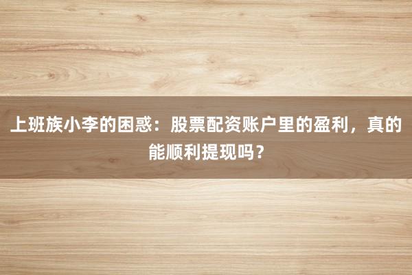 上班族小李的困惑:股票配资账户里的盈利,真的能顺利提现吗?
