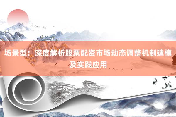 场景型:深度解析股票配资市场动态调整机制建模及实践应用