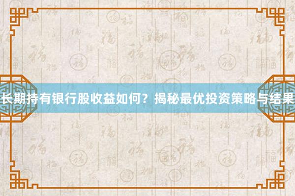 长期持有银行股收益如何？揭秘最优投资策略与结果