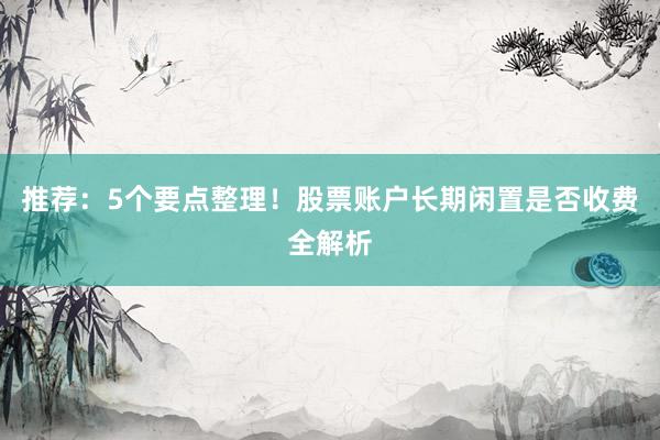 推荐：5个要点整理！股票账户长期闲置是否收费全解析