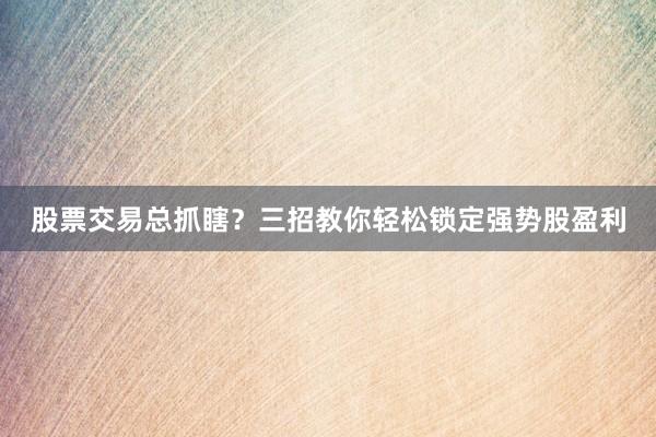 股票交易总抓瞎？三招教你轻松锁定强势股盈利