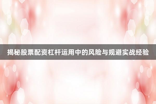 揭秘股票配资杠杆运用中的风险与规避实战经验