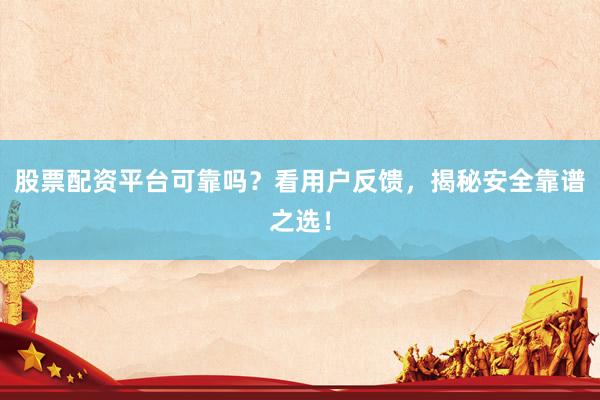 股票配资平台可靠吗？看用户反馈，揭秘安全靠谱之选！