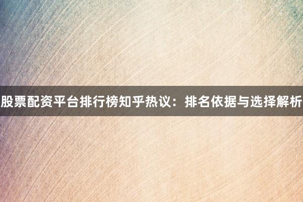 股票配资平台排行榜知乎热议：排名依据与选择解析
