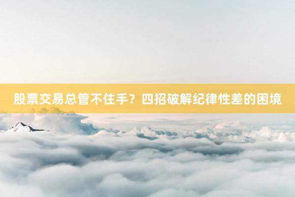 股票交易总管不住手?四招破解纪律性差的困境