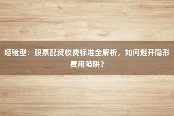 经验型：股票配资收费标准全解析，如何避开隐形费用陷阱？