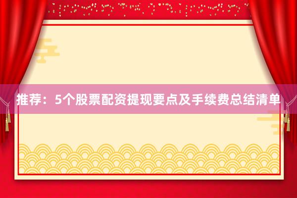 推荐：5个股票配资提现要点及手续费总结清单