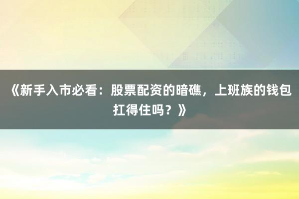 《新手入市必看：股票配资的暗礁，上班族的钱包扛得住吗？》