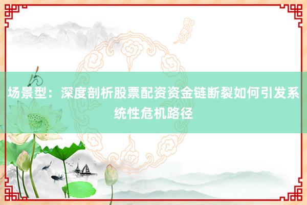 场景型：深度剖析股票配资资金链断裂如何引发系统性危机路径